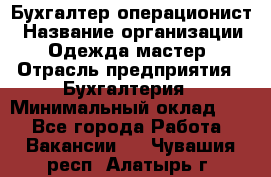 Бухгалтер-операционист › Название организации ­ Одежда мастер › Отрасль предприятия ­ Бухгалтерия › Минимальный оклад ­ 1 - Все города Работа » Вакансии   . Чувашия респ.,Алатырь г.